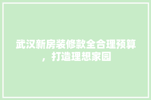 武汉新房装修款全合理预算，打造理想家园