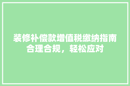 装修补偿款增值税缴纳指南合理合规，轻松应对  第1张