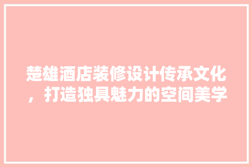 楚雄酒店装修设计传承文化，打造独具魅力的空间美学