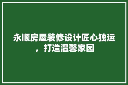 永顺房屋装修设计匠心独运，打造温馨家园  第1张