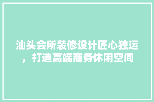 汕头会所装修设计匠心独运，打造高端商务休闲空间