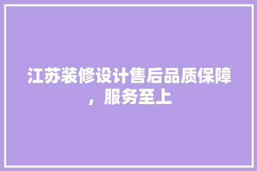 江苏装修设计售后品质保障，服务至上
