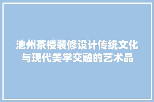 池州茶楼装修设计传统文化与现代美学交融的艺术品