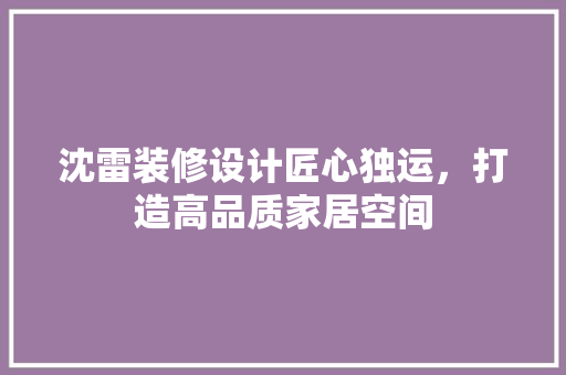 沈雷装修设计匠心独运，打造高品质家居空间