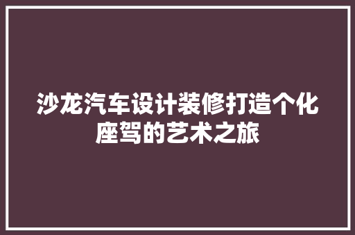 沙龙汽车设计装修打造个化座驾的艺术之旅
