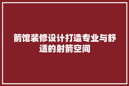 箭馆装修设计打造专业与舒适的射箭空间