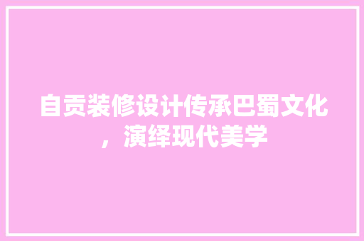 自贡装修设计传承巴蜀文化，演绎现代美学  第1张