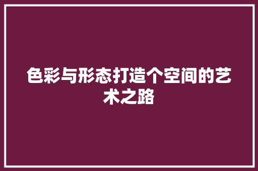 色彩与形态打造个空间的艺术之路