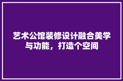 艺术公馆装修设计融合美学与功能，打造个空间
