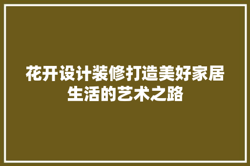 花开设计装修打造美好家居生活的艺术之路