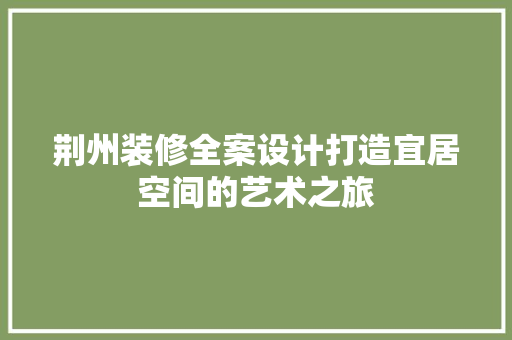 荆州装修全案设计打造宜居空间的艺术之旅  第1张