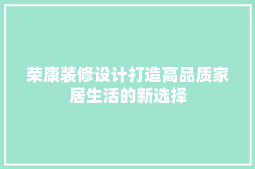 荣康装修设计打造高品质家居生活的新选择