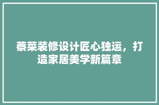蔡菜装修设计匠心独运，打造家居美学新篇章