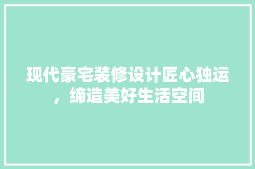 现代豪宅装修设计匠心独运，缔造美好生活空间