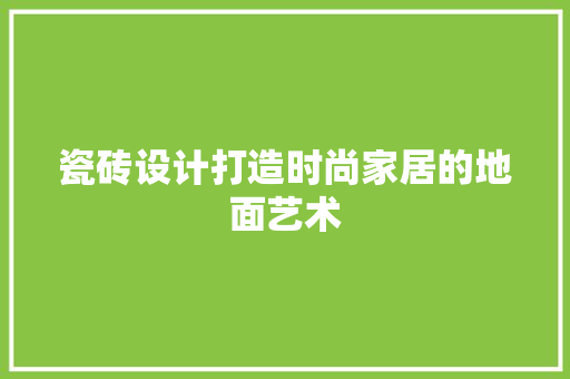 瓷砖设计打造时尚家居的地面艺术  第1张