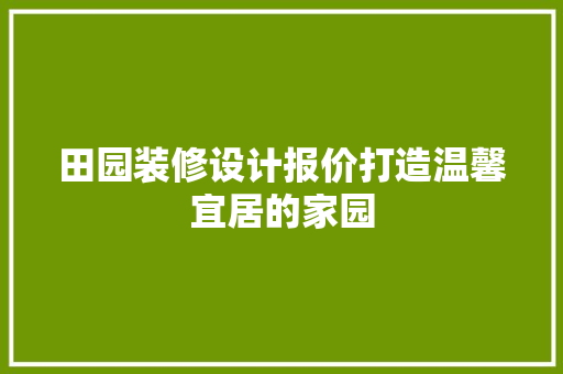 田园装修设计报价打造温馨宜居的家园