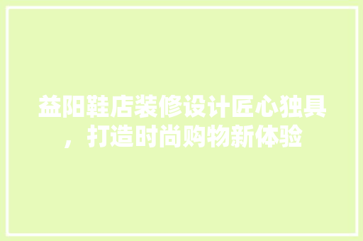 益阳鞋店装修设计匠心独具，打造时尚购物新体验  第1张
