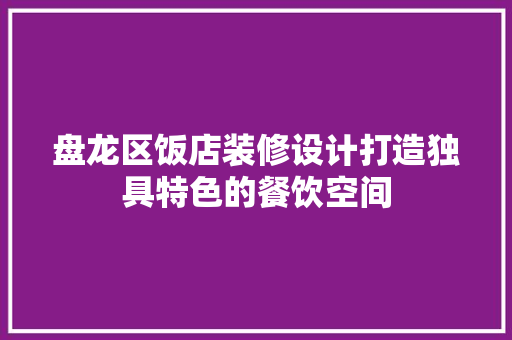 盘龙区饭店装修设计打造独具特色的餐饮空间