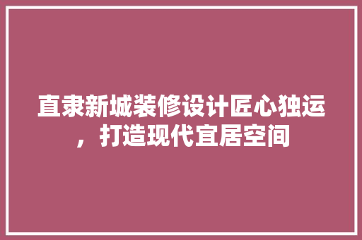 直隶新城装修设计匠心独运，打造现代宜居空间