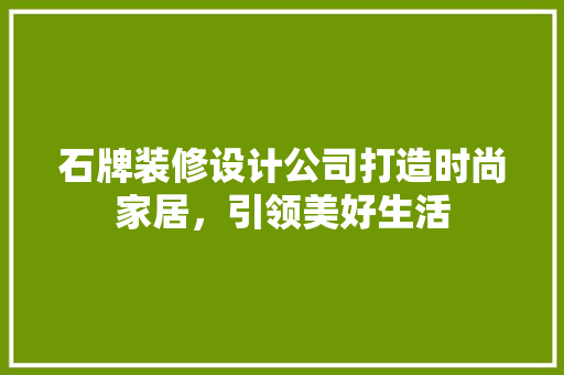 石牌装修设计公司打造时尚家居，引领美好生活  第1张