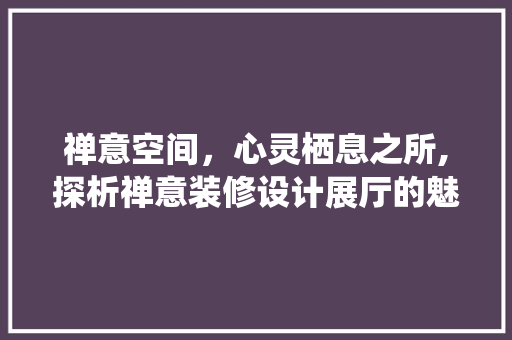 禅意空间，心灵栖息之所,探析禅意装修设计展厅的魅力