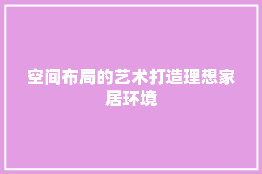 空间布局的艺术打造理想家居环境