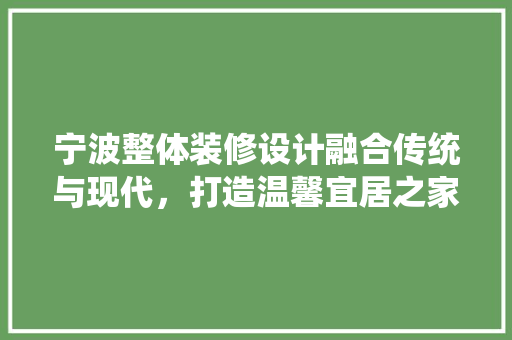 宁波整体装修设计融合传统与现代，打造温馨宜居之家