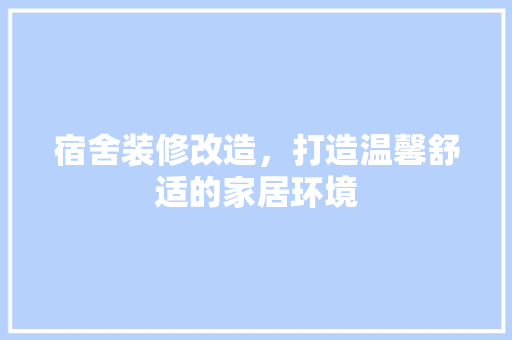 宿舍装修改造，打造温馨舒适的家居环境