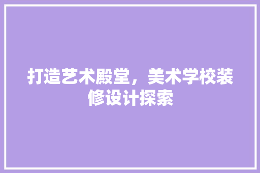 打造艺术殿堂，美术学校装修设计探索