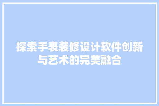 探索手表装修设计软件创新与艺术的完美融合
