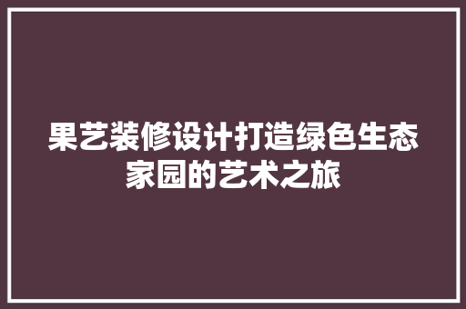 果艺装修设计打造绿色生态家园的艺术之旅