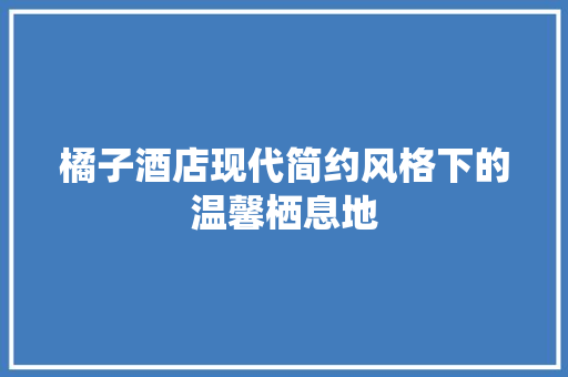 橘子酒店现代简约风格下的温馨栖息地