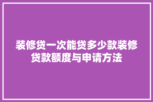 装修贷一次能贷多少款装修贷款额度与申请方法