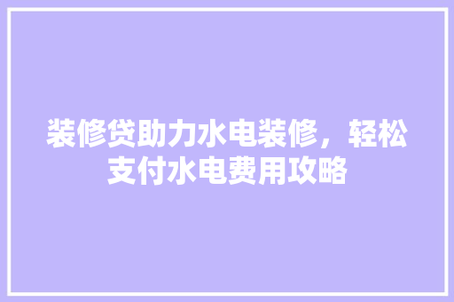 装修贷助力水电装修，轻松支付水电费用攻略