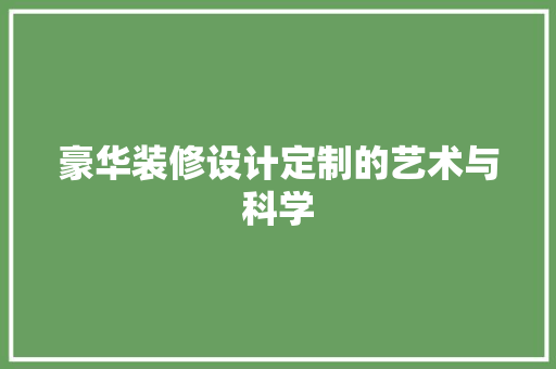 豪华装修设计定制的艺术与科学