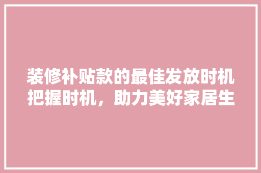装修补贴款的最佳发放时机把握时机，助力美好家居生活