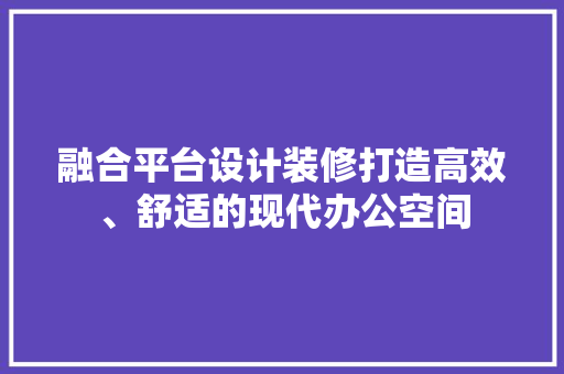 融合平台设计装修打造高效、舒适的现代办公空间
