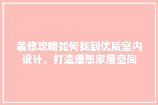 装修攻略如何找到优质室内设计，打造理想家居空间