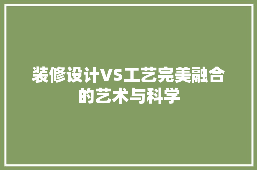 装修设计VS工艺完美融合的艺术与科学