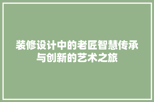 装修设计中的老匠智慧传承与创新的艺术之旅