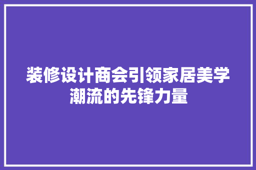 装修设计商会引领家居美学潮流的先锋力量