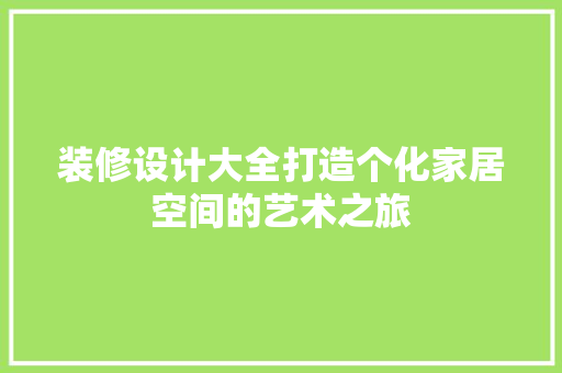 装修设计大全打造个化家居空间的艺术之旅