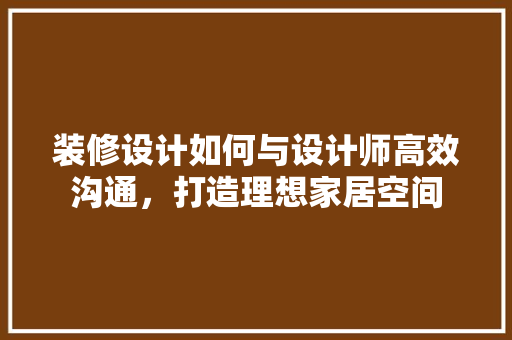 装修设计如何与设计师高效沟通，打造理想家居空间