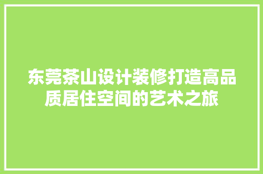 东莞茶山设计装修打造高品质居住空间的艺术之旅  第1张