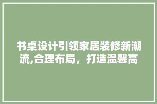 书桌设计引领家居装修新潮流,合理布局，打造温馨高效学习空间