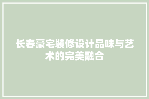 长春豪宅装修设计品味与艺术的完美融合