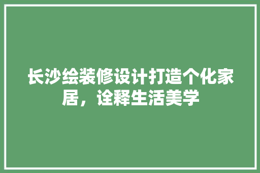 长沙绘装修设计打造个化家居，诠释生活美学