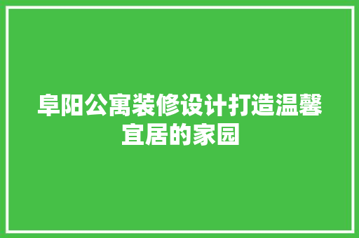 阜阳公寓装修设计打造温馨宜居的家园  第1张