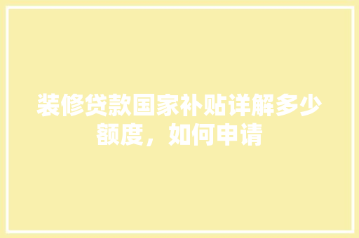 装修贷款国家补贴详解多少额度，如何申请