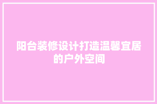 阳台装修设计打造温馨宜居的户外空间